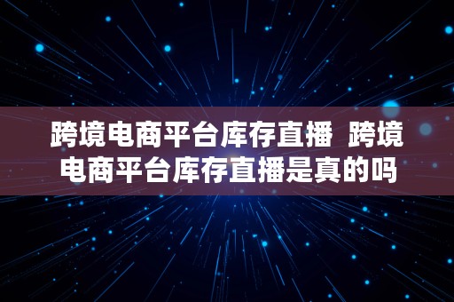 跨境电商平台库存直播  跨境电商平台库存直播是真的吗