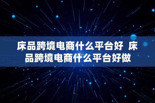 床品跨境电商什么平台好  床品跨境电商什么平台好做