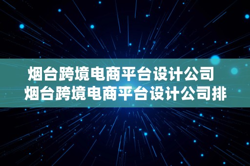 烟台跨境电商平台设计公司  烟台跨境电商平台设计公司排名