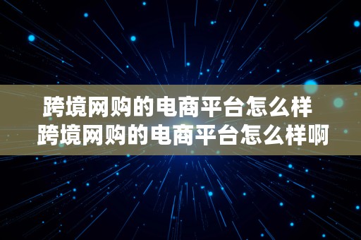 跨境网购的电商平台怎么样  跨境网购的电商平台怎么样啊