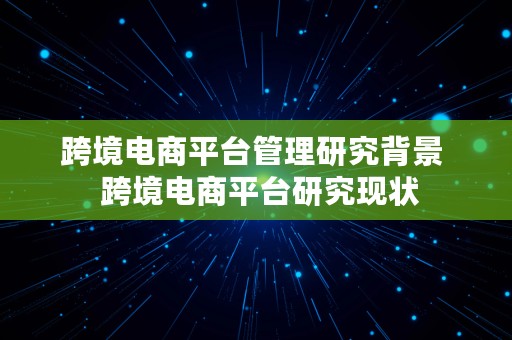 跨境电商平台管理研究背景  跨境电商平台研究现状