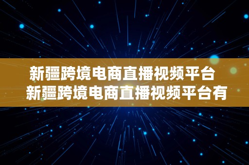 新疆跨境电商直播视频平台  新疆跨境电商直播视频平台有哪些