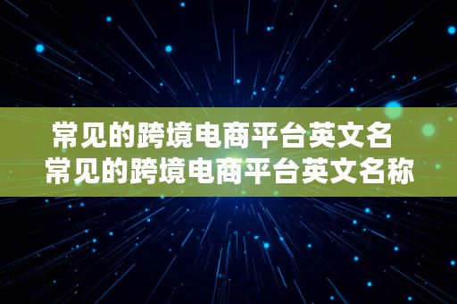 常见的跨境电商平台英文名  常见的跨境电商平台英文名称