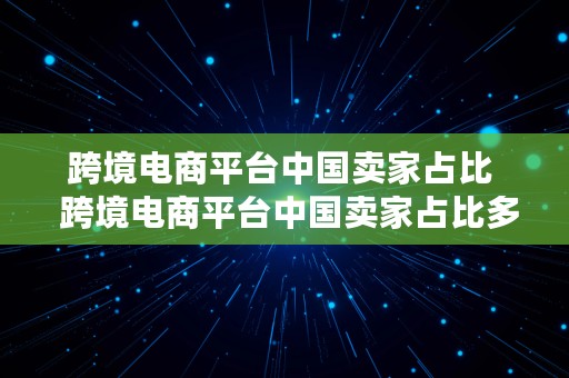 跨境电商平台中国卖家占比  跨境电商平台中国卖家占比多少