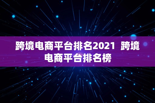 跨境电商平台排名2021  跨境电商平台排名榜