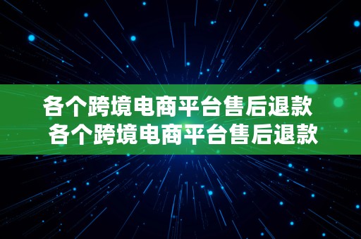 各个跨境电商平台售后退款  各个跨境电商平台售后退款怎么操作