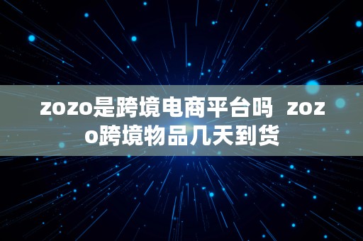 zozo是跨境电商平台吗  zozo跨境物品几天到货