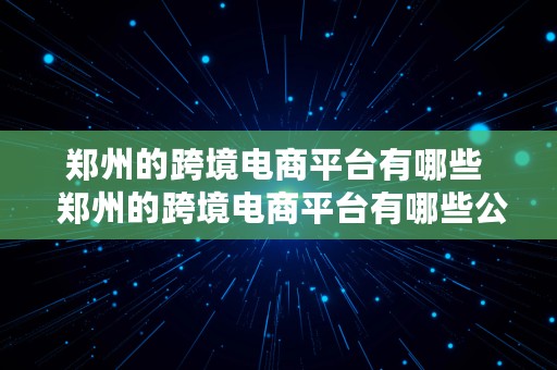 郑州的跨境电商平台有哪些  郑州的跨境电商平台有哪些公司