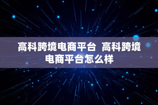 高科跨境电商平台  高科跨境电商平台怎么样