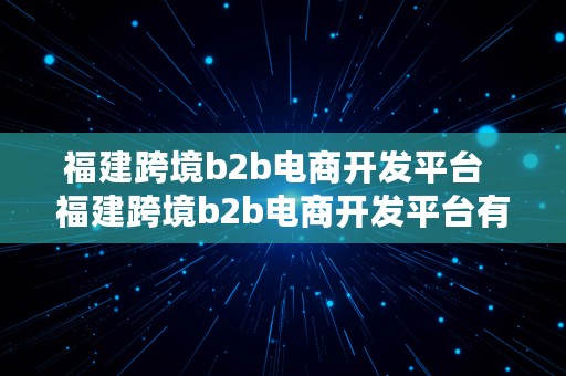 福建跨境b2b电商开发平台  福建跨境b2b电商开发平台有哪些