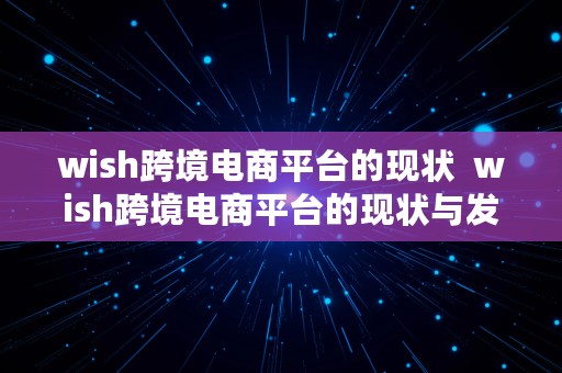 wish跨境电商平台的现状  wish跨境电商平台的现状与发展