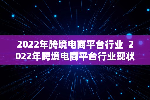 2022年跨境电商平台行业  2022年跨境电商平台行业现状