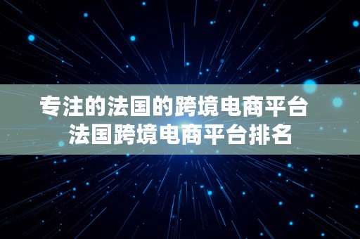 专注的法国的跨境电商平台  法国跨境电商平台排名