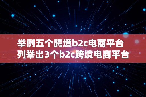 举例五个跨境b2c电商平台  列举出3个b2c跨境电商平台