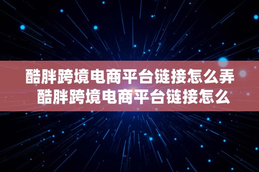 酷胖跨境电商平台链接怎么弄  酷胖跨境电商平台链接怎么弄的