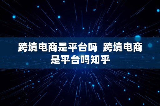 跨境电商是平台吗  跨境电商是平台吗知乎