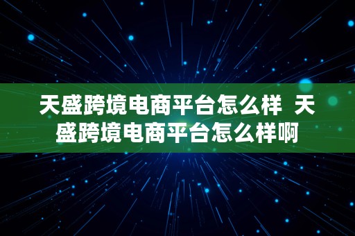 天盛跨境电商平台怎么样  天盛跨境电商平台怎么样啊