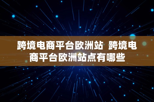 跨境电商平台欧洲站  跨境电商平台欧洲站点有哪些