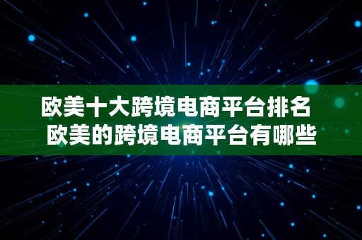 欧美十大跨境电商平台排名  欧美的跨境电商平台有哪些