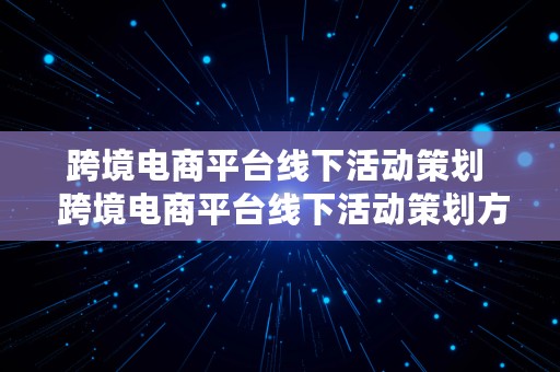 跨境电商平台线下活动策划  跨境电商平台线下活动策划方案