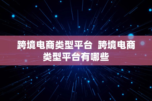 跨境电商类型平台  跨境电商类型平台有哪些