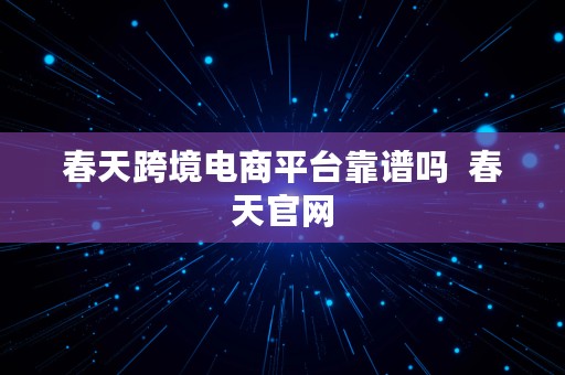 春天跨境电商平台靠谱吗  春天官网