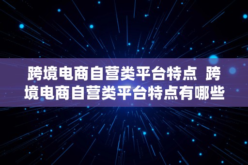 跨境电商自营类平台特点  跨境电商自营类平台特点有哪些