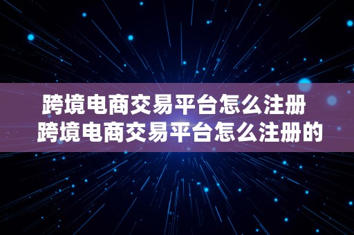 跨境电商交易平台怎么注册  跨境电商交易平台怎么注册的