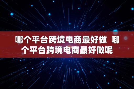 哪个平台跨境电商最好做  哪个平台跨境电商最好做呢