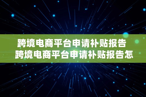 跨境电商平台申请补贴报告  跨境电商平台申请补贴报告怎么填