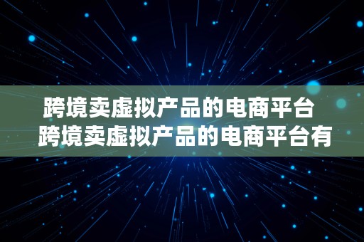 跨境卖虚拟产品的电商平台  跨境卖虚拟产品的电商平台有哪些