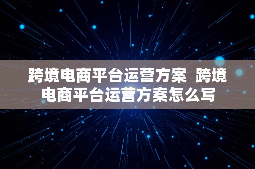 跨境电商平台运营方案  跨境电商平台运营方案怎么写