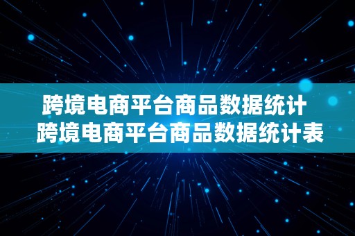 跨境电商平台商品数据统计  跨境电商平台商品数据统计表