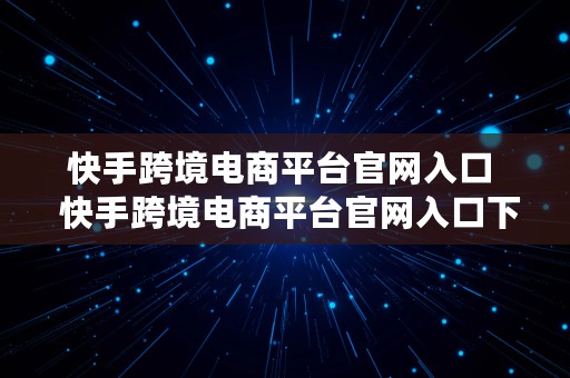 快手跨境电商平台官网入口  快手跨境电商平台官网入口下载