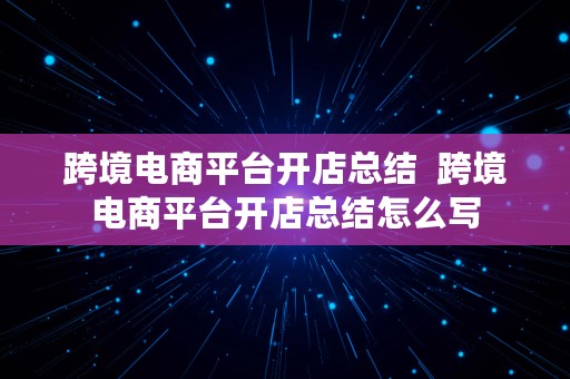 跨境电商平台开店总结  跨境电商平台开店总结怎么写