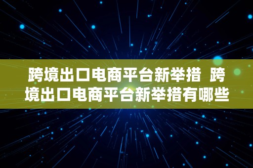 跨境出口电商平台新举措  跨境出口电商平台新举措有哪些