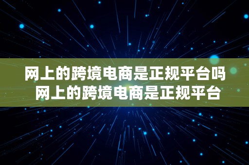 网上的跨境电商是正规平台吗  网上的跨境电商是正规平台吗?