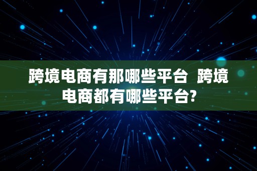 跨境电商有那哪些平台  跨境电商都有哪些平台?