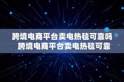 跨境电商平台卖电热毯可靠吗  跨境电商平台卖电热毯可靠吗知乎