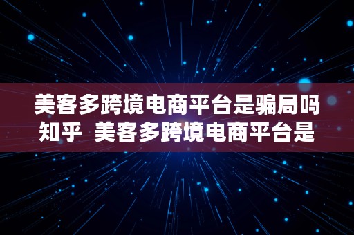 美客多跨境电商平台是骗局吗知乎  美客多跨境电商平台是骗局吗知乎