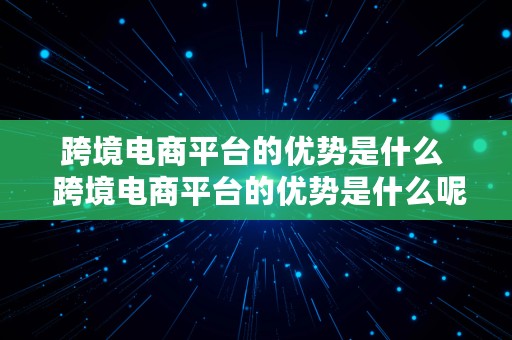 跨境电商平台的优势是什么  跨境电商平台的优势是什么呢