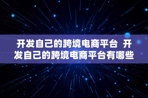 开发自己的跨境电商平台  开发自己的跨境电商平台有哪些