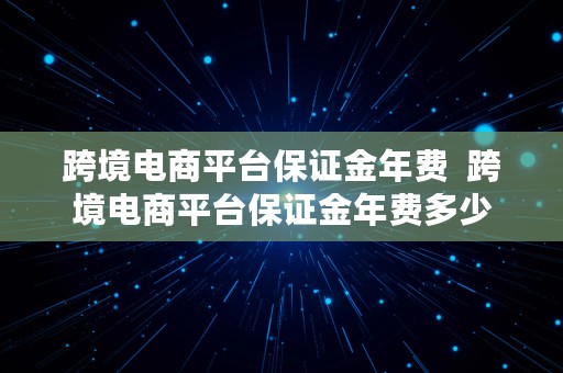 跨境电商平台保证金年费  跨境电商平台保证金年费多少