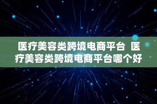 医疗美容类跨境电商平台  医疗美容类跨境电商平台哪个好