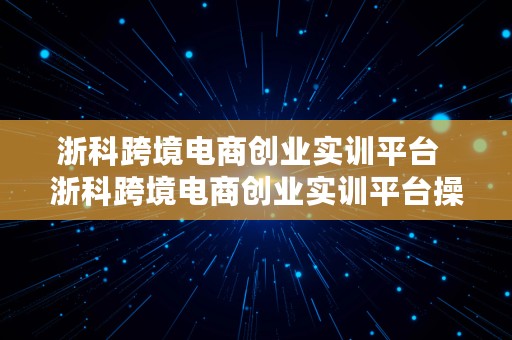 浙科跨境电商创业实训平台  浙科跨境电商创业实训平台操作步骤