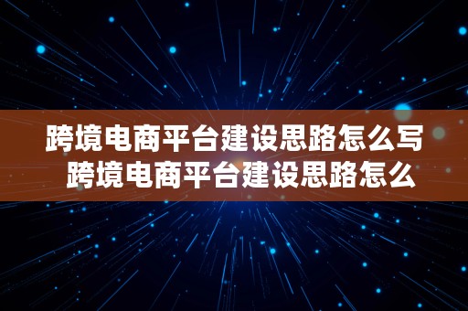 跨境电商平台建设思路怎么写  跨境电商平台建设思路怎么写的