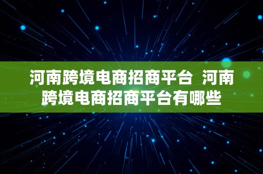 河南跨境电商招商平台  河南跨境电商招商平台有哪些