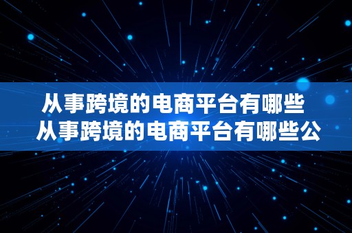 从事跨境的电商平台有哪些  从事跨境的电商平台有哪些公司