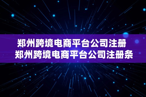 郑州跨境电商平台公司注册  郑州跨境电商平台公司注册条件