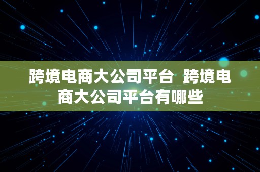 跨境电商大公司平台  跨境电商大公司平台有哪些